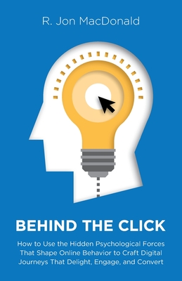 Behind The Click: How to Use the Hidden Psychological Forces That Shape Online Behavior to Craft Digital Journeys That Delight, Engage, and Convert - MacDonald, R Jon