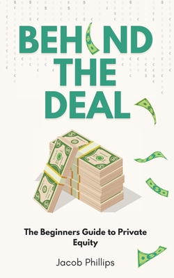 Behind The Deal: The Beginners Guide to Private Equity - Phillips, Jacob