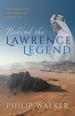 Behind the Lawrence Legend: The Forgotten Few Who Shaped the Arab Revolt - Walker, Philip