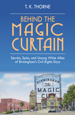 Behind the Magic Curtain: Secrets, Spies, and Unsung White Allies of Birmingham's Civil Rights Days - Thorne, T K