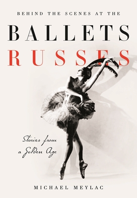 Behind the Scenes at the Ballets Russes: Stories from a Silver Age - Meylac, Michael, and Neumeier, John (Afterword by), and Brown, Ismene (Foreword by)