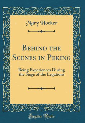 Behind the Scenes in Peking: Being Experiences During the Siege of the Legations (Classic Reprint) - Hooker, Mary