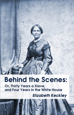 Behind the Scenes: Or, Thirty Years a Slave, and Four Years in the White House Behind the Scenes: Or, Thirty Years a Slave, and Four Years in the White House - Keckley, Elizabeth