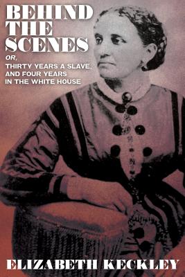 Behind the Scenes, Or, Thirty Years and Slave, and Four Years in the White House - Keckley, Elizabeth