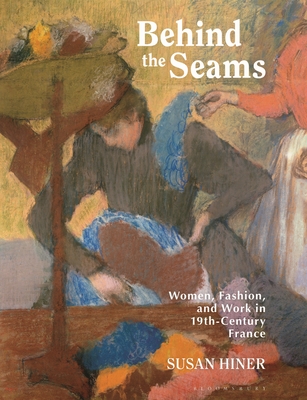 Behind the Seams: Women, Fashion, and Work in 19th-Century France - Hiner, Susan