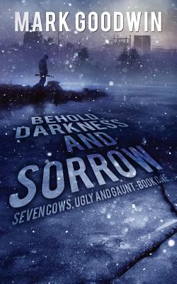 Behold, Darkness and Sorrow: Seven Cows, Ugly and Gaunt: Book One - Goodwin, Mark