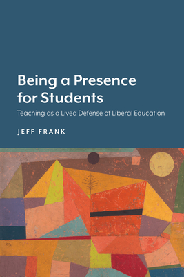 Being a Presence for Students: Teaching as a Lived Defense of Liberal Education - Frank, Jeff