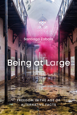 Being at Large: Freedom in the Age of Alternative Facts - Zabala, Santiago