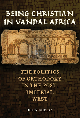Being Christian in Vandal Africa: The Politics of Orthodoxy in the Post-Imperial West Volume 59 - Whelan, Robin