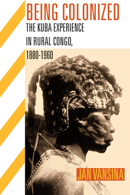 Being Colonized: The Kuba Experience in Rural Congo, 1880a 1960 - Vansina, Jan