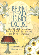 Being Dead Is No Excuse: The Official Southern Ladies Guide to Hosting the Perfect Funeral