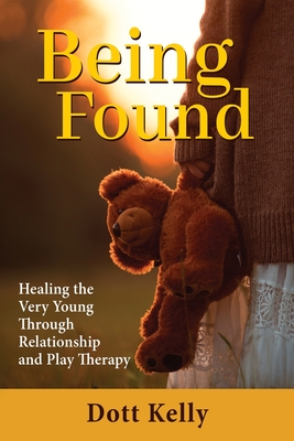 Being Found: Healing the Very Young Through Relationship and Play Therapy - Kelly, Dott