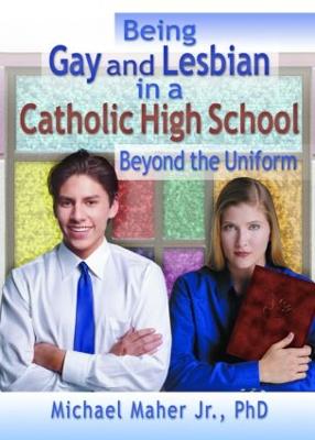 Being Gay and Lesbian in a Catholic High School: Beyond the Uniform - Maher, Michael