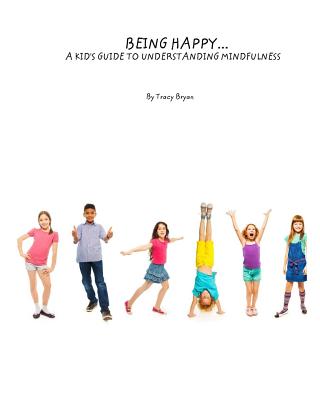 Being Happy...A Kid's Guide To Understanding Mindfulness - Bryan, Tracy