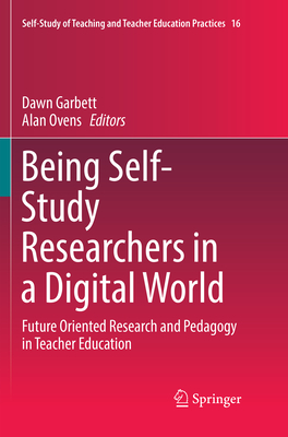 Being Self-Study Researchers in a Digital World: Future Oriented Research and Pedagogy in Teacher Education - Garbett, Dawn (Editor), and Ovens, Alan (Editor)