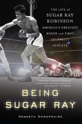 Being Sugar Ray: The Life of Sugar Ray Robinson, America's Greatest Boxer and the First Celebrity Athlete - Shropshire, Kenneth