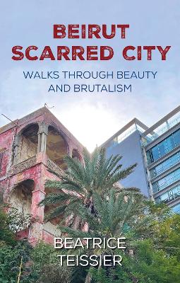 Beirut: Scarred City, Walks through Beauty and Brutalism - Teissier, Beatrice