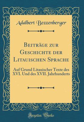 Beitrge zur Geschichte der Litauischen Sprache: Auf Grund Litauischer Texte des XVI. Und des XVII. Jahrhunderts (Classic Reprint) - Bezzenberger, Adalbert