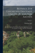 Beitrge Zur Geschichte Der Stadt Und Des Reichs Von Aachen: Aus Dem Aachener Wochenblatt Besonders Abgedruckt Und Mit 22 Urkunden Versehen: Mit Einer Lithographie; Volume 1