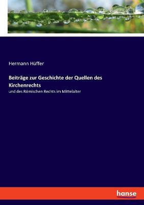 Beitr?ge zur Geschichte der Quellen des Kirchenrechts: und des Rmischen Rechts im Mittelalter - H?ffer, Hermann