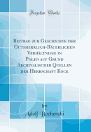 Beitrag Zur Geschichte Der Gutsherrlich-Buerlichen Verhltnisse in Polen Auf Grund Archivalischer Quellen Der Herrschaft Kock (Classic Reprint)