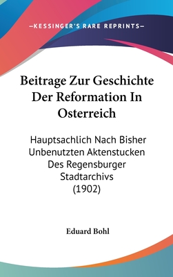 Beitrage Zur Geschichte Der Reformation In Osterreich: Hauptsachlich Nach Bisher Unbenutzten Aktenstucken Des Regensburger Stadtarchivs (1902) - Bohl, Eduard