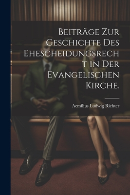 Beitrage Zur Geschichte Des Ehescheidungsrecht in Der Evangelischen Kirche. - Richter, Aemilius Ludwig