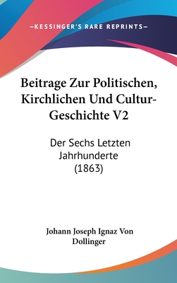 Beitrage Zur Politischen, Kirchlichen Und Cultur-Geschichte V2: Der Sechs Letzten Jahrhunderte (1863) - Dollinger, Johann Joseph Ignaz Von