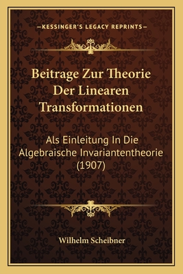 Beitrage Zur Theorie Der Linearen Transformationen: ALS Einleitung in Die Algebraische Invariantentheorie (1907) - Scheibner, Wilhelm