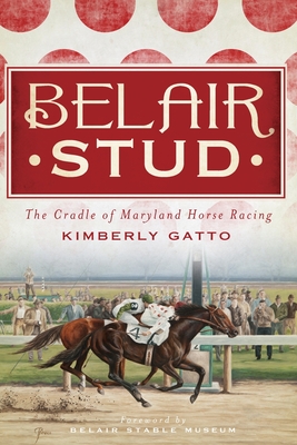 Belair Stud:: The Cradle of Maryland Horse Racing - Gatto, Kimberly