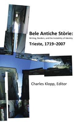 Bele Antiche Storie: Writing, Borders, and the Instability of Identity; Trieste, 1719-2007 - Klopp, Charles (Editor), and Kloppitor, Charles (Editor)