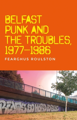 Belfast Punk and the Troubles: An Oral History - Roulston, Fearghus