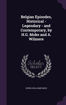 Belgian Episodes, Historical - Legendary - and Contemporary, by H.G. Moke and A. Wilmere - Moke, Henri Guillaume