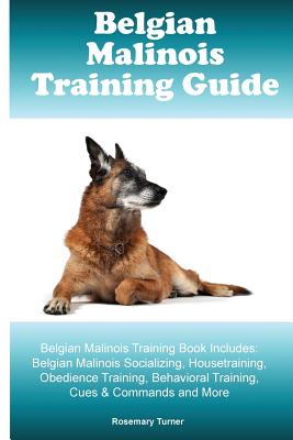 Belgian Malinois Training Guide Belgian Malinois Training Book Includes: Belgian Malinois Socializing, Housetraining, Obedience Training, Behavioral Training, Cues & Commands and More - Turner, Rosemary