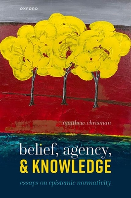 Belief, Agency, and Knowledge: Essays on Epistemic Normativity - Chrisman, Matthew