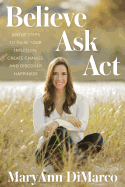Believe, Ask, ACT: Divine Steps to Raise Your Intuition, Create Change, and Discover Happiness