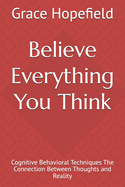 Believe Everything You Think: Cognitive Behavioral Techniques The Connection Between Thoughts and Reality