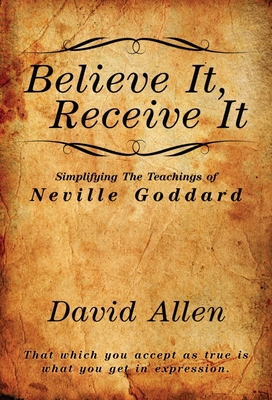 Believe It, Receive It - Simplifying The Teachings of Neville Goddard - Allen, David, and Goddard, Neville (Contributions by)