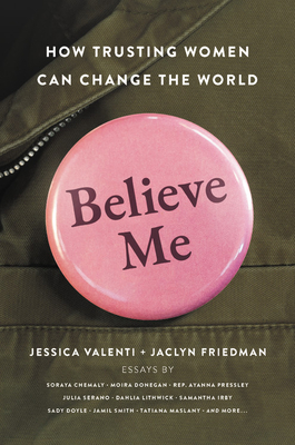 Believe Me: How Trusting Women Can Change the World - Valenti, Jessica (Editor), and Friedman, Jaclyn (Editor)