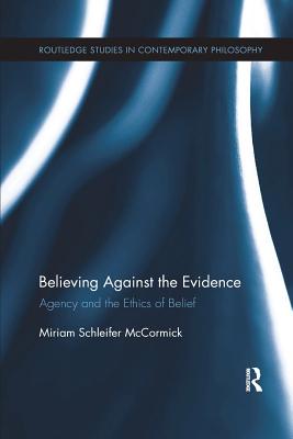 Believing Against the Evidence: Agency and the Ethics of Belief - McCormick, Miriam Schleifer
