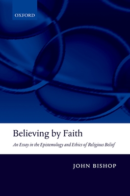 Believing by Faith: An Essay in the Epistemology and Ethics of Religious Belief - Bishop, John