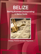 Belize: Starting Business, Incorporating in Belize Guide - Strategic, Practical Information, Regulations