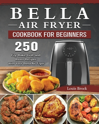 Bella Air Fryer Cookbook for Beginners: 250 Fry, Bake, Grill, and Roast Recipes with Your Bella Air Fryer - Brock, Louis