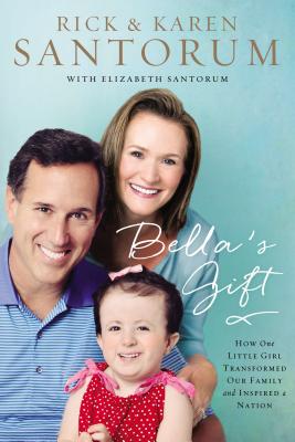 Bella's Gift: How One Little Girl Transformed Our Family and Inspired a Nation - Santorum, Rick, and Santorum, Karen, and Santorum, Elizabeth