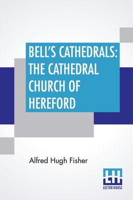 Bell's Cathedrals: The Cathedral Church Of Hereford: A Description Of Its Fabric And A Brief History Of The Episcopal See - Fisher, Alfred Hugh