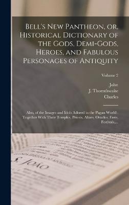 Bell's New Pantheon, or, Historical Dictionary of the Gods, Demi-gods, Heroes, and Fabulous Personages of Antiquity: Also, of the Images and Idols Adored in the Pagan World: Together With Their Temples, Priests, Altars, Oracles, Fasts, Festivals... - Bell, John 1745-1831, and Grignion, Charles 1721-1810, and Thornthwaite, J 1740?- (Creator)