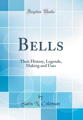 Bells: Their History, Legends, Making and Uses (Classic Reprint) - Coleman, Satis N