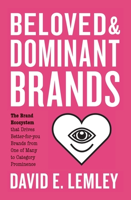 Beloved and Dominant Brands: The Brand Ecosystem that Drives Better-for-you Brands from One of Many to Category Prominence - Mooth, Bryn (Editor), and Lemley, David E