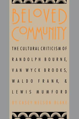 Beloved Community: The Cultural Criticism of Randolph Bourne, Van Wyck Brooks, Waldo Frank, and Lewis Mumford - Blake, Casey Nelson, Professor, and Trachtenberg, Alan (Foreword by)
