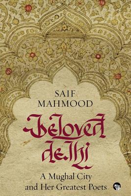 Beloved Delhi: A Mughal City and her Greatest Poets - Mahmood, Saif, and Jalil, Rakhshanda (Foreword by), and Hashmi, Sohail (Preface by)